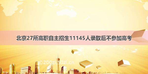 北京27所高职自主招生11145人录取后不参加高考