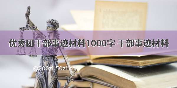 优秀团干部事迹材料1000字 干部事迹材料