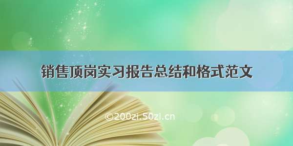 销售顶岗实习报告总结和格式范文