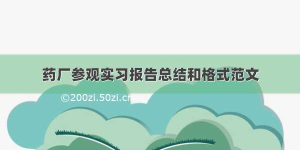 药厂参观实习报告总结和格式范文