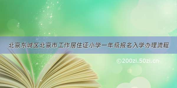 北京东城区北京市工作居住证小学一年级报名入学办理流程