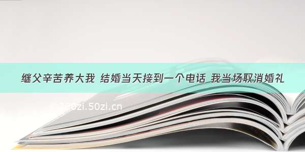 继父辛苦养大我 结婚当天接到一个电话 我当场取消婚礼