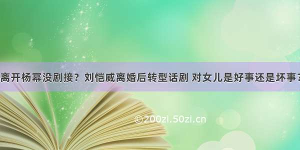 离开杨幂没剧接？刘恺威离婚后转型话剧 对女儿是好事还是坏事？