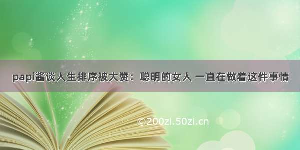 papi酱谈人生排序被大赞：聪明的女人 一直在做着这件事情