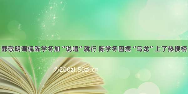 郭敬明调侃陈学冬加“说唱”就行 陈学冬因摆“乌龙”上了热搜榜