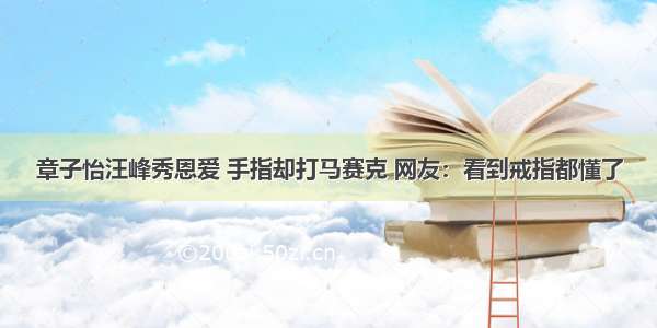 章子怡汪峰秀恩爱 手指却打马赛克 网友：看到戒指都懂了