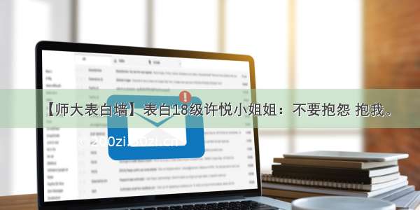 【师大表白墙】表白18级许悦小姐姐：不要抱怨 抱我。