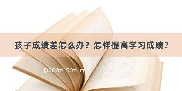 孩子成绩差怎么办？怎样提高学习成绩？