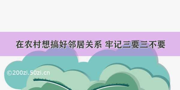 在农村想搞好邻居关系 牢记三要三不要