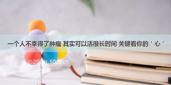 一个人不幸得了肿瘤 其实可以活很长时间 关键看你的＇心＇