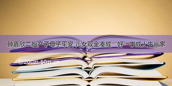 钟嘉欣二胎产子母子平安 儿女双全凑成“好”字成人生赢家