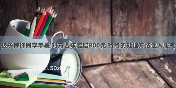 孩子摔坏同学手表 对方要求赔偿800元 爷爷的处理方法让人服气