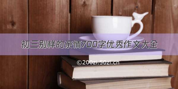 初三别样的亲情700字优秀作文大全