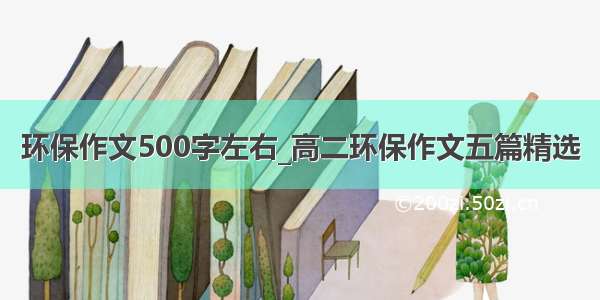 环保作文500字左右_高二环保作文五篇精选