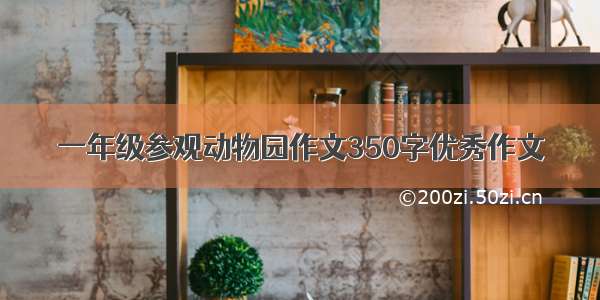 一年级参观动物园作文350字优秀作文