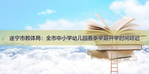 遂宁市教体局：全市中小学幼儿园春季学期开学时间延迟