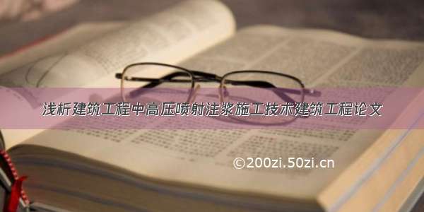 浅析建筑工程中高压喷射注浆施工技术建筑工程论文