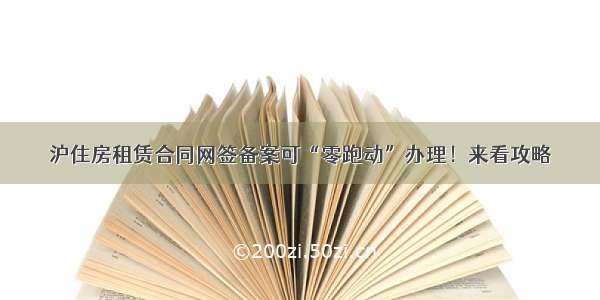 沪住房租赁合同网签备案可“零跑动”办理！来看攻略→