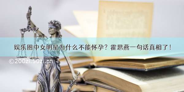 娱乐圈中女明星为什么不能怀孕？霍思燕一句话真相了！