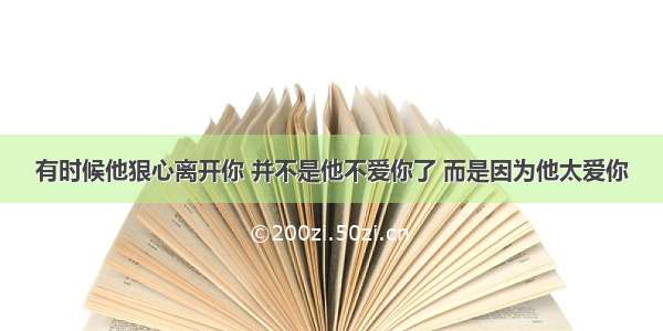 有时候他狠心离开你 并不是他不爱你了 而是因为他太爱你