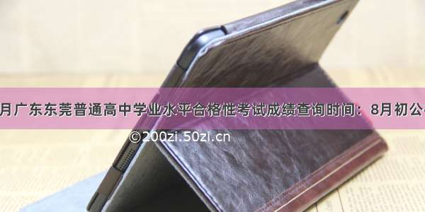 7月广东东莞普通高中学业水平合格性考试成绩查询时间：8月初公布