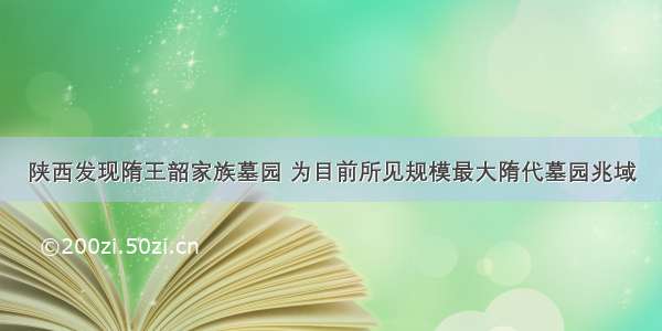 陕西发现隋王韶家族墓园 为目前所见规模最大隋代墓园兆域