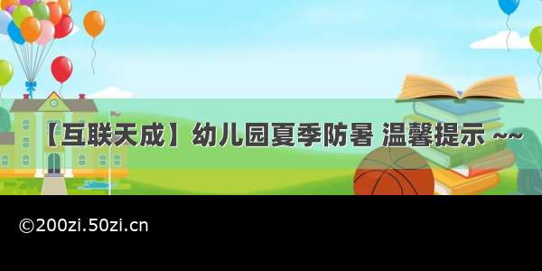 【互联天成】幼儿园夏季防暑 温馨提示 ~~