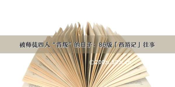 被师徒四人“背叛”的日子：86版「西游记」往事