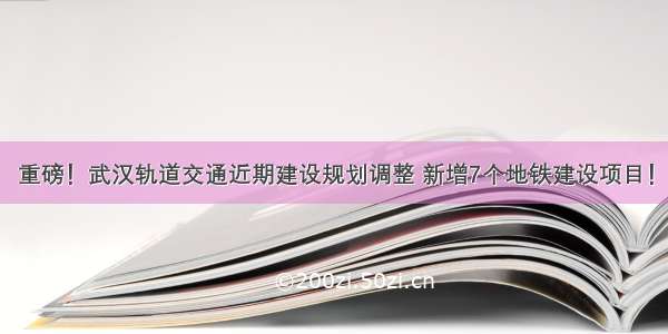 重磅！武汉轨道交通近期建设规划调整 新增7个地铁建设项目！