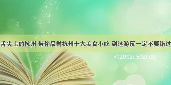 舌尖上的杭州 带你品尝杭州十大美食小吃 到这游玩一定不要错过