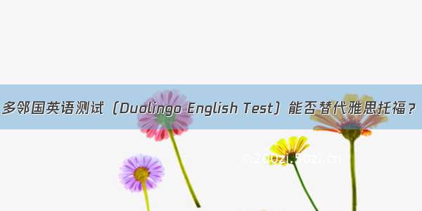 多邻国英语测试（Duolingo English Test）能否替代雅思托福？