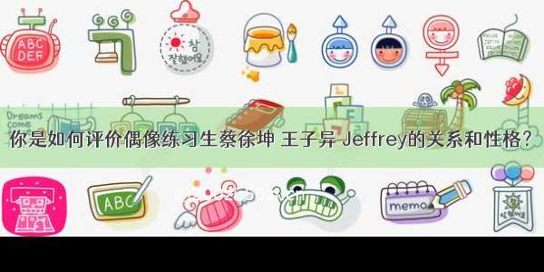 你是如何评价偶像练习生蔡徐坤 王子异 Jeffrey的关系和性格？