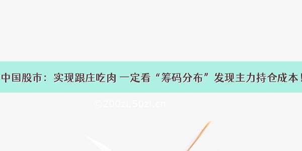 中国股市：实现跟庄吃肉 一定看“筹码分布”发现主力持仓成本！