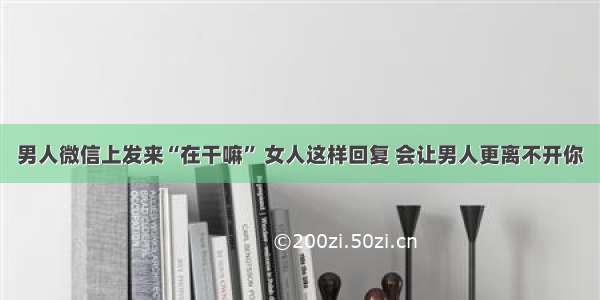 男人微信上发来“在干嘛” 女人这样回复 会让男人更离不开你