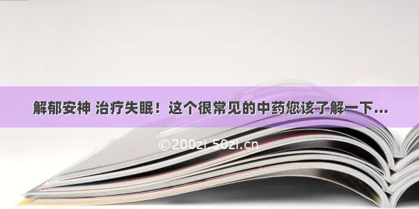 解郁安神 治疗失眠！这个很常见的中药您该了解一下...