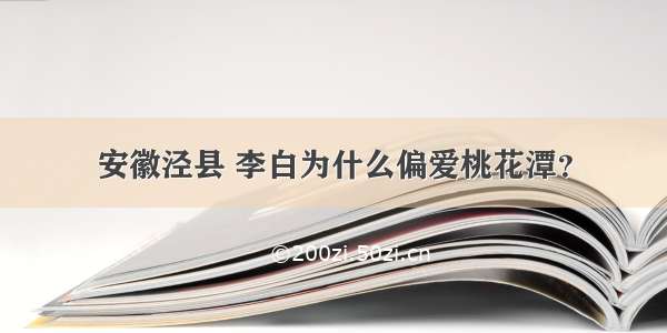 安徽泾县 李白为什么偏爱桃花潭？