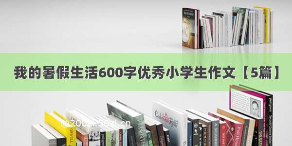 我的暑假生活600字优秀小学生作文【5篇】