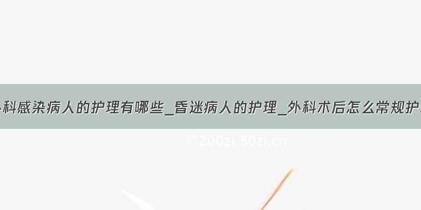 外科感染病人的护理有哪些_昏迷病人的护理_外科术后怎么常规护理