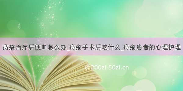 痔疮治疗后便血怎么办_痔疮手术后吃什么_痔疮患者的心理护理