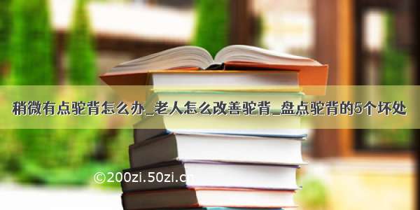 稍微有点驼背怎么办_老人怎么改善驼背_盘点驼背的5个坏处