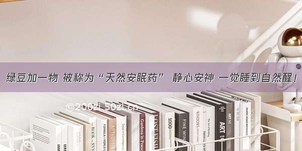 绿豆加一物 被称为“天然安眠药” 静心安神 一觉睡到自然醒！