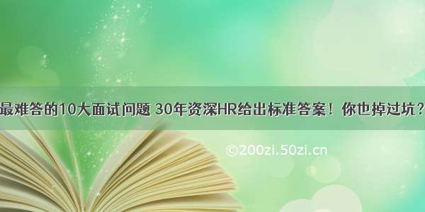 最难答的10大面试问题 30年资深HR给出标准答案！你也掉过坑？