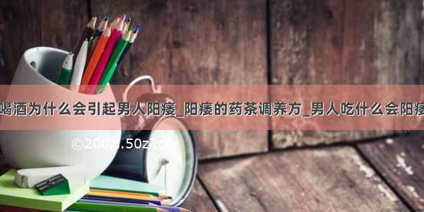 喝酒为什么会引起男人阳痿_阳痿的药茶调养方_男人吃什么会阳痿