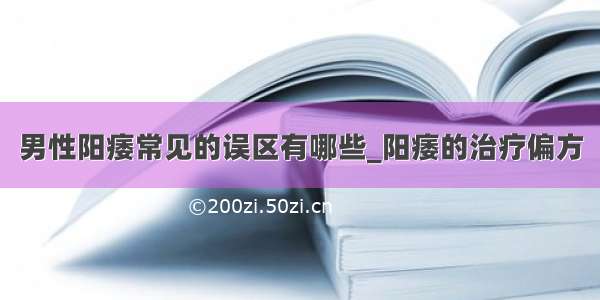 男性阳痿常见的误区有哪些_阳痿的治疗偏方