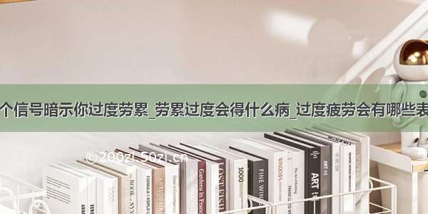 八个信号暗示你过度劳累_劳累过度会得什么病_过度疲劳会有哪些表现