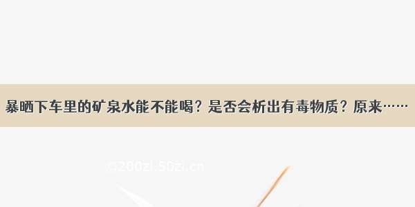 暴晒下车里的矿泉水能不能喝？是否会析出有毒物质？原来……