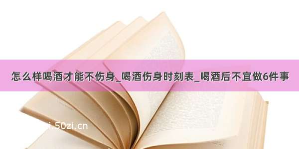 怎么样喝酒才能不伤身_喝酒伤身时刻表_喝酒后不宜做6件事