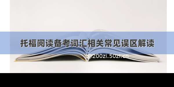 托福阅读备考词汇相关常见误区解读