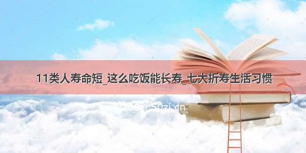 11类人寿命短_这么吃饭能长寿_七大折寿生活习惯