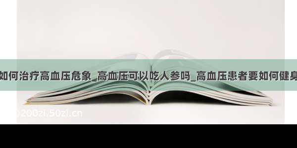 如何治疗高血压危象_高血压可以吃人参吗_高血压患者要如何健身